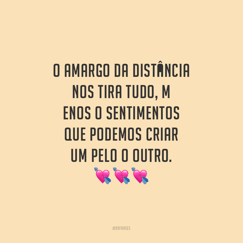 O amargo da distância nos tira tudo, menos o sentimentos que podemos criar um pelo o outro.