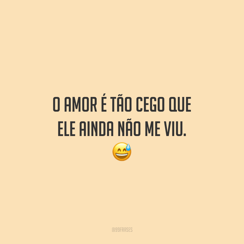 O amor é tão cego que ele ainda não me viu. 