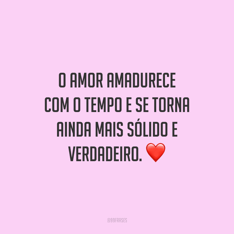 O amor amadurece com o tempo e se torna ainda mais sólido e verdadeiro.