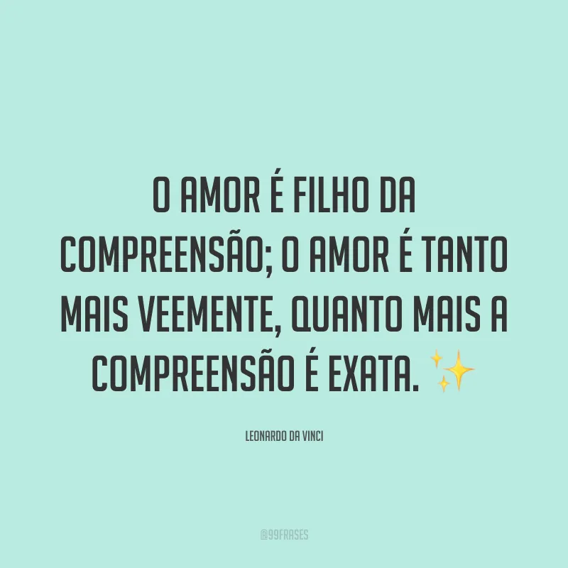 O amor é filho da compreensão; o amor é tanto mais veemente, quanto mais a compreensão é exata. ✨