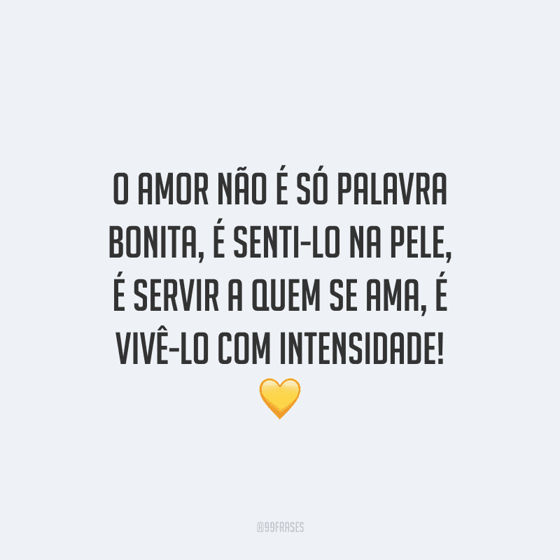 O amor não é só palavra bonita, é senti-lo na pele, é servir a quem se ama, é vivê-lo com intensidade!