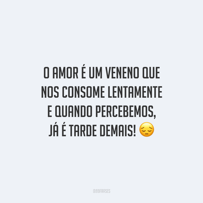 O amor é um veneno que nos consome lentamente e quando percebemos, já é tarde demais! 