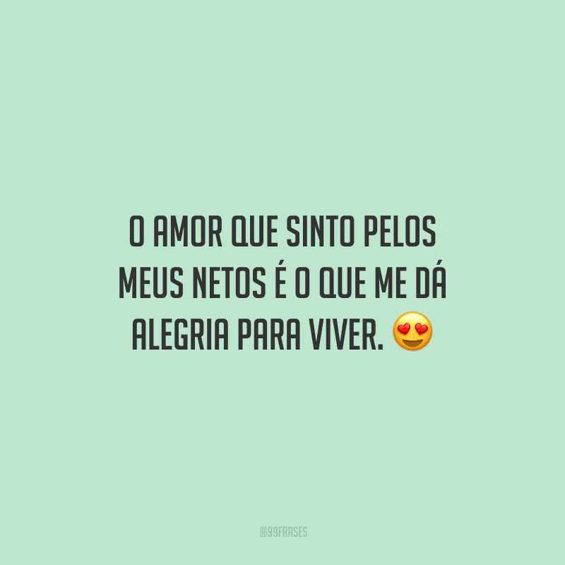 O amor que sinto pelos meus netos é o que me dá alegria para viver. 