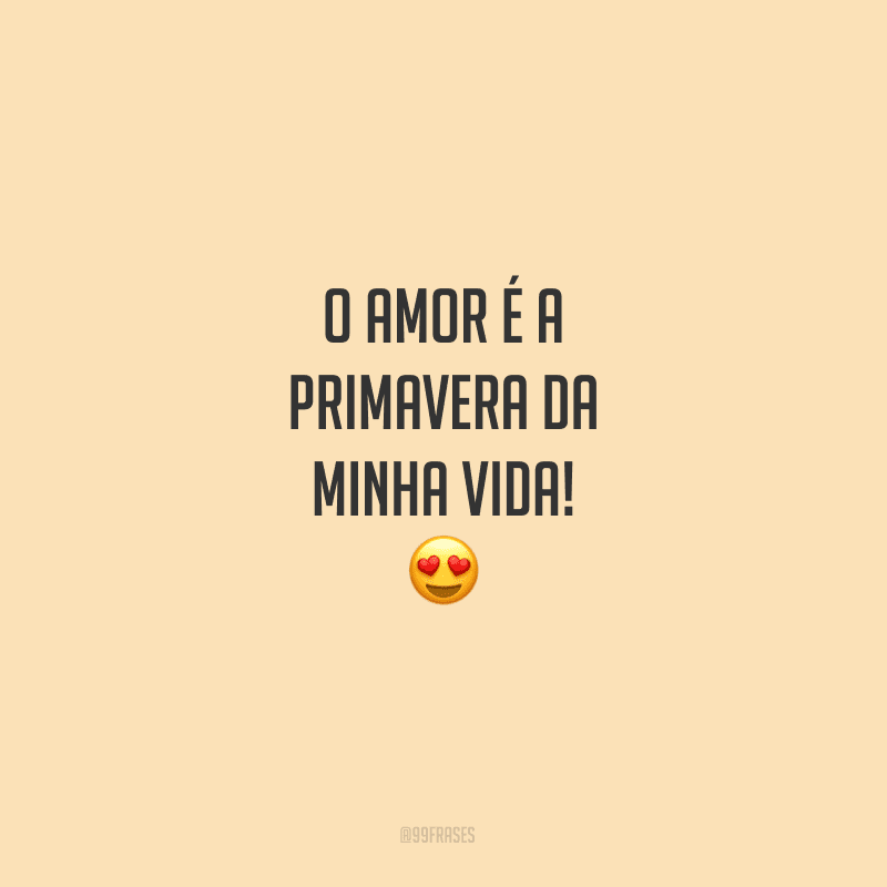 O amor é a primavera da minha vida!