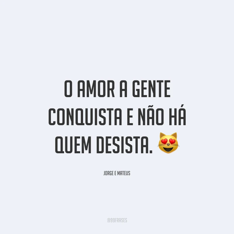 O amor a gente conquista e não há quem desista. 😻