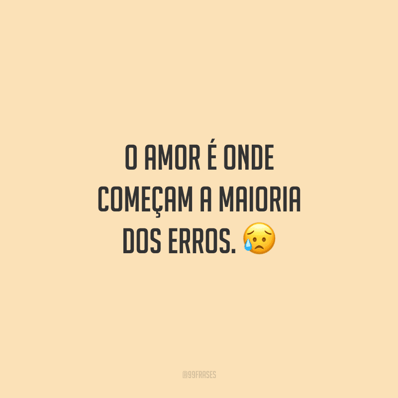O amor é onde começam a maioria dos erros.