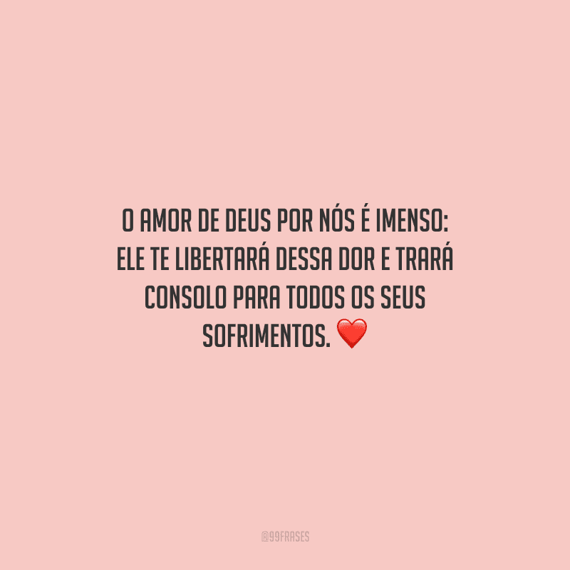 O amor de Deus por nós é imenso: Ele te libertará dessa dor e trará consolo para todos os seus sofrimentos. 