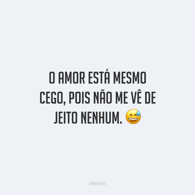 O amor está mesmo cego, pois não me vê de jeito nenhum. 