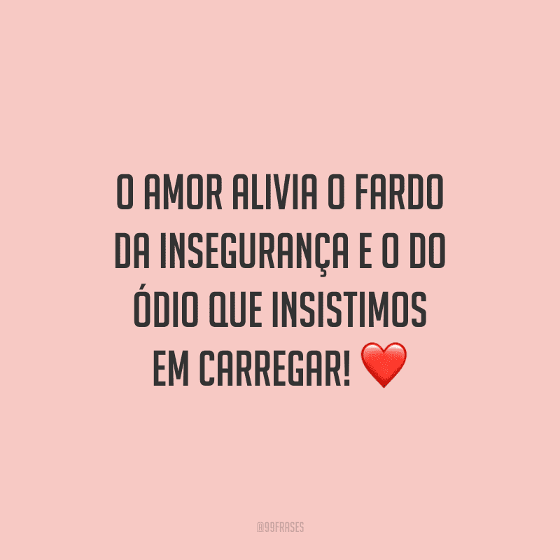 O amor alivia o fardo da insegurança e o do ódio que insistimos em carregar!