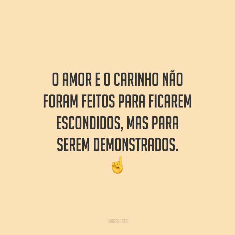O amor e o carinho não foram feitos para ficarem escondidos, mas para serem demonstrados. 