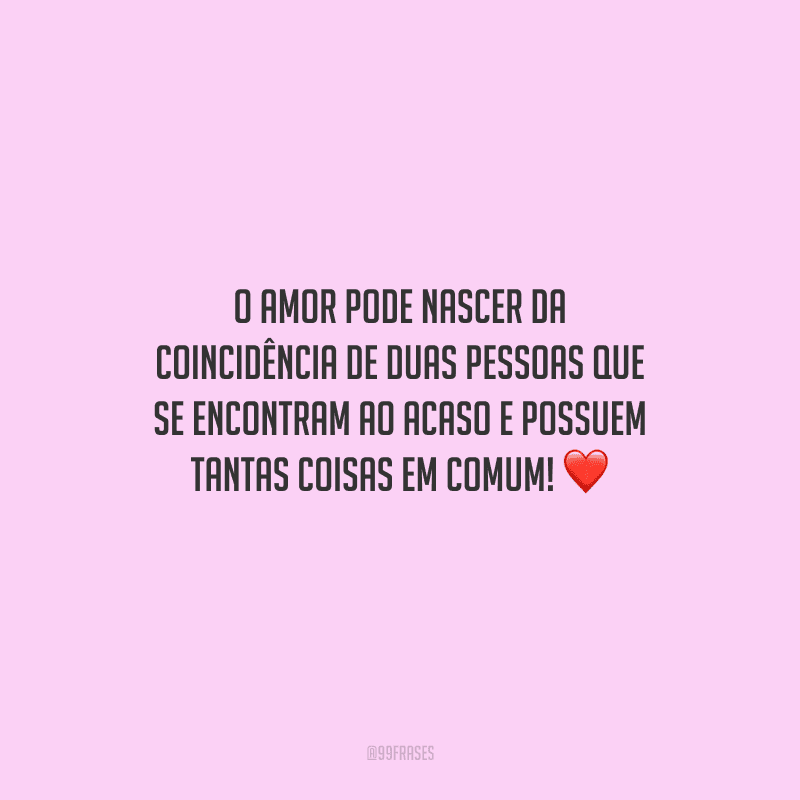 O amor pode nascer da coincidência de duas pessoas que se encontram ao acaso e possuem tantas coisas em comum! 