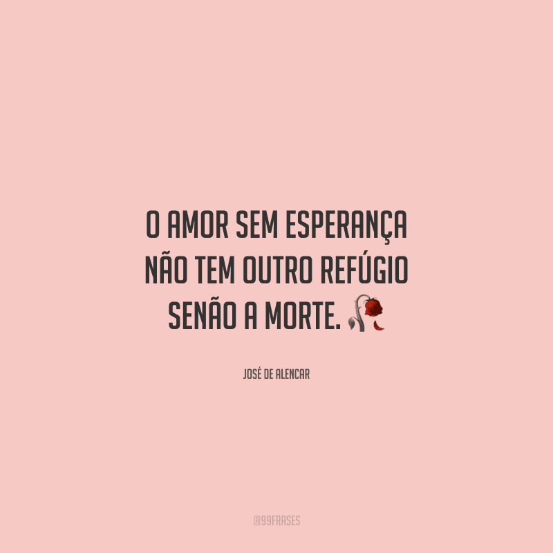 O amor sem esperança não tem outro refúgio senão a morte. 