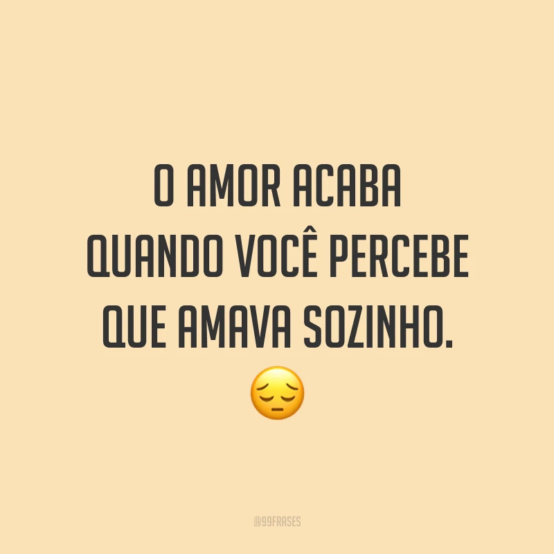 O amor acaba quando você percebe que amava sozinho. ?