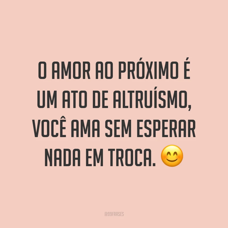 O amor ao próximo é um ato de altruísmo, você ama sem esperar nada em troca. ?