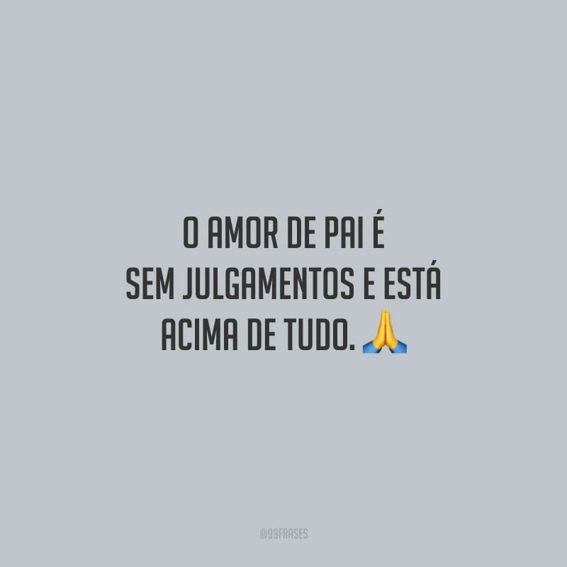 O amor de pai é sem julgamentos e está acima de tudo.