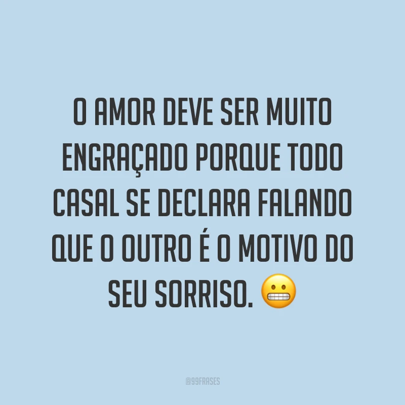 O amor deve ser muito engraçado porque todo casal se declara falando que o outro é o motivo do seu sorriso. 😬