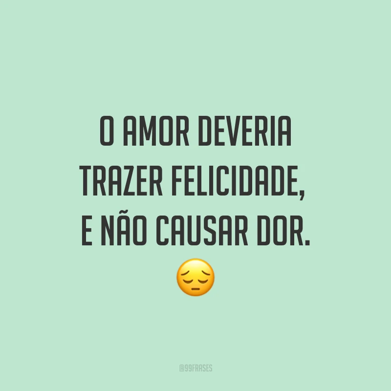 O amor deveria trazer felicidade, e não causar dor. ?