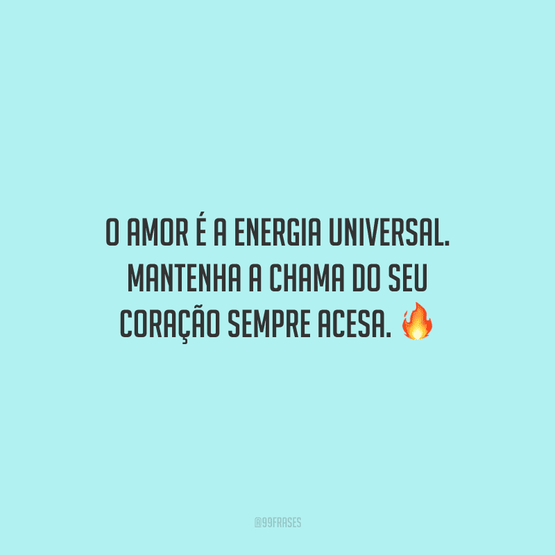 O amor é a energia universal. Mantenha a chama do seu coração sempre acesa.