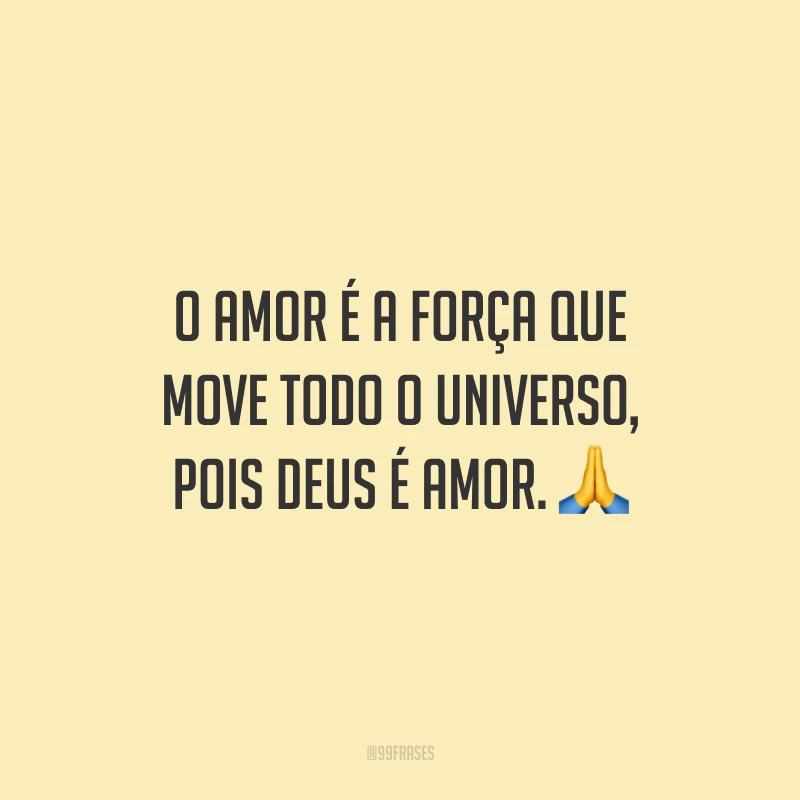 O amor é a força que move todo o universo, pois Deus é amor.