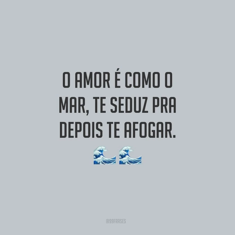 O amor é como o mar, te seduz pra depois te afogar.