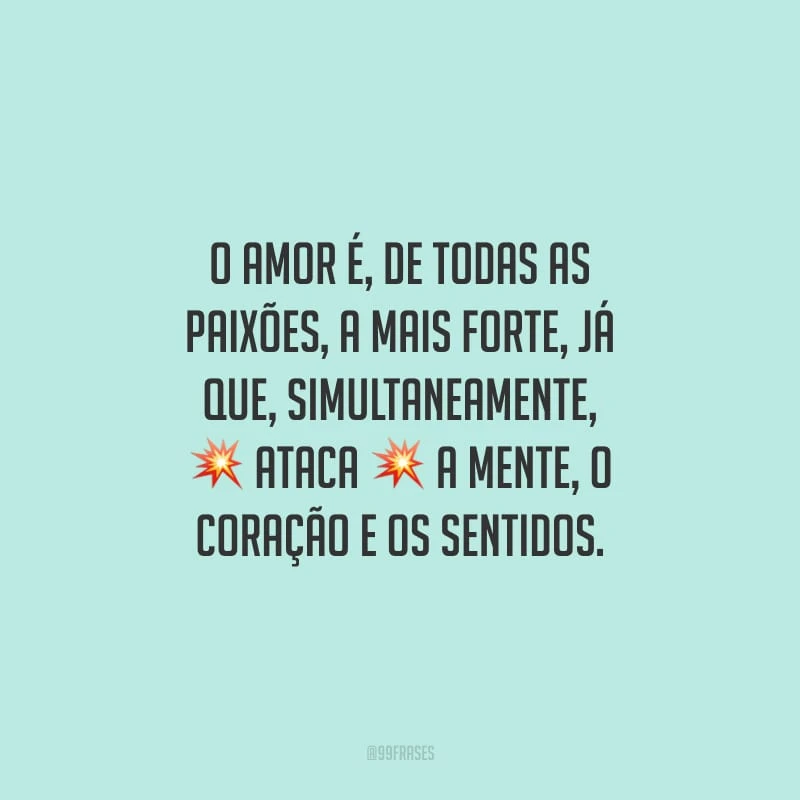 O amor é, de todas as paixões, a mais forte, já que, simultaneamente, ataca a mente, o coração e os sentidos.