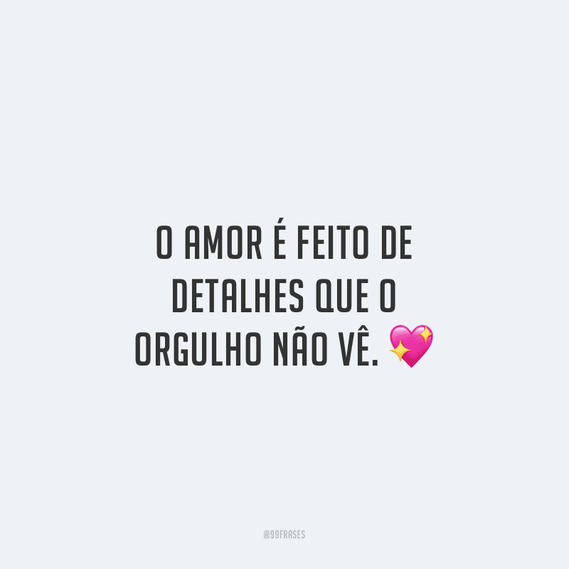 O amor é feito de detalhes que o orgulho não vê.