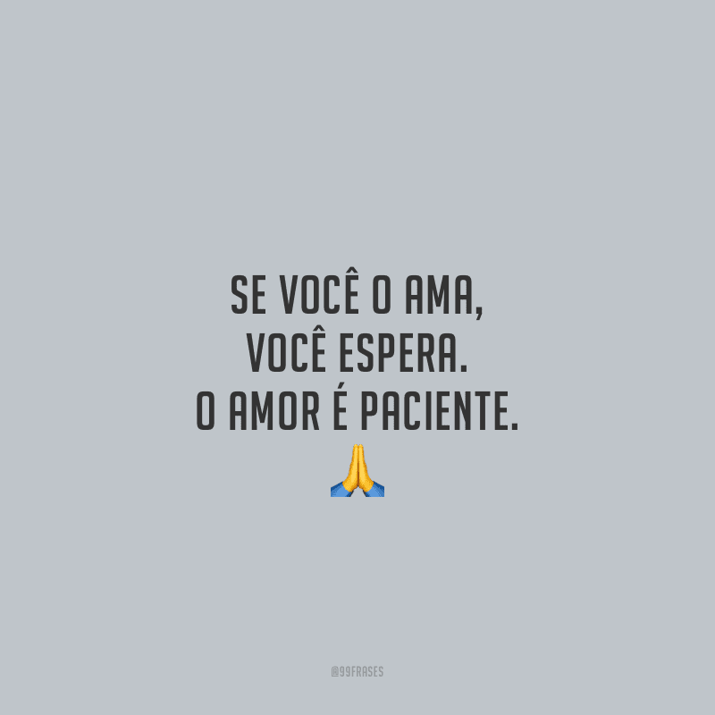Se você o ama, você espera. O amor é paciente.