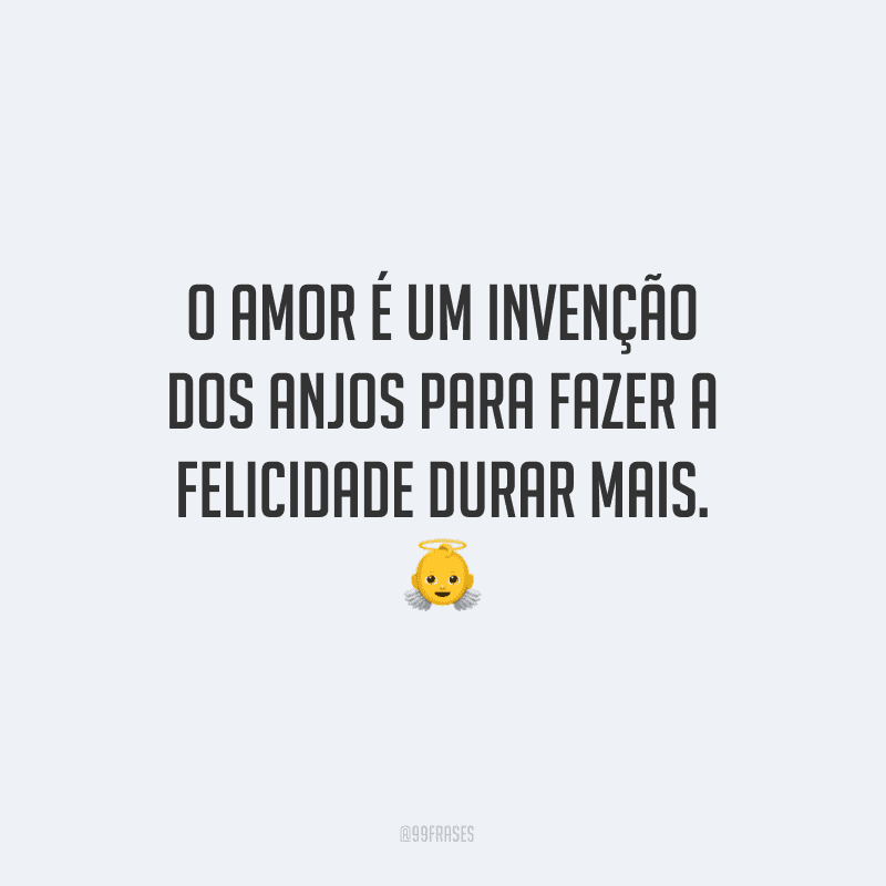 O amor é um invenção dos anjos para fazer a felicidade durar mais. 