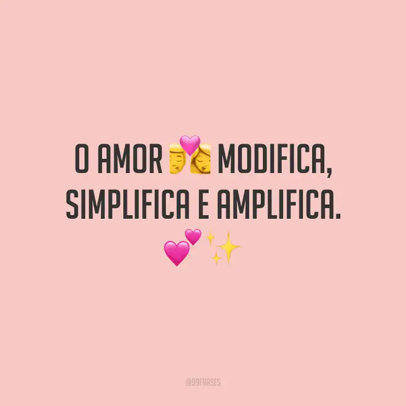 O amor modifica, simplifica e amplifica. 