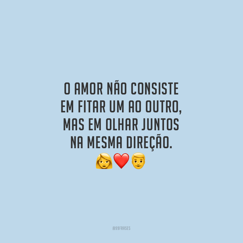 O amor não consiste em fitar um ao outro, mas em olhar juntos na mesma direção.