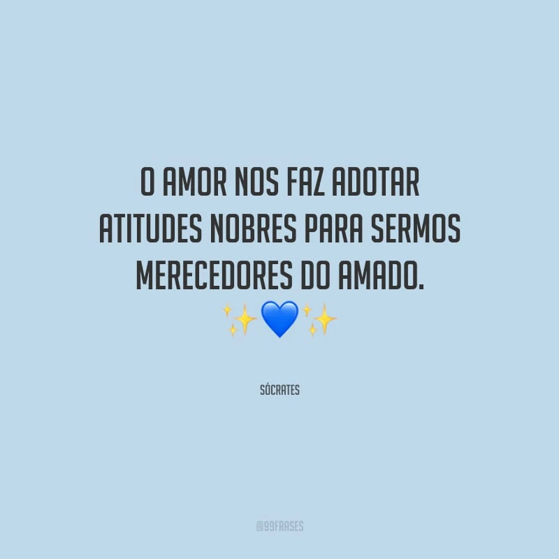 O amor nos faz adotar atitudes nobres para sermos merecedores do amado.