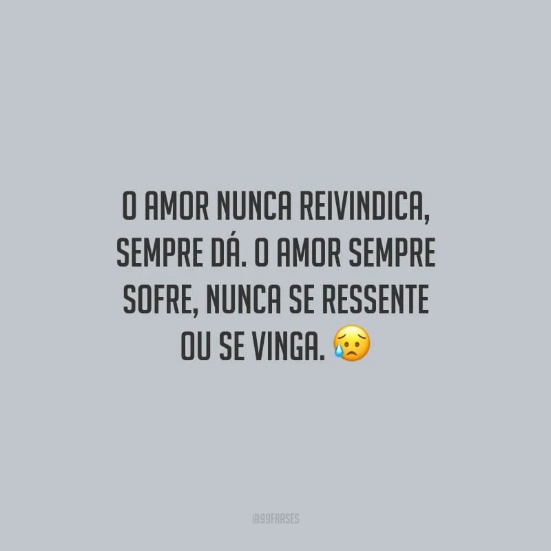 O amor nunca reivindica, sempre dá. O amor sempre sofre, nunca se ressente ou se vinga.