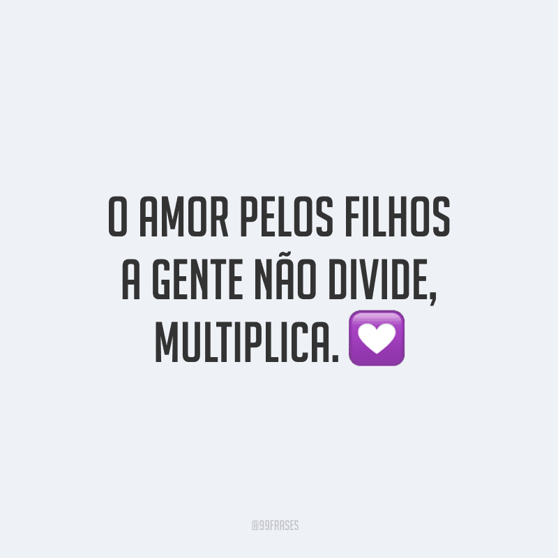 O amor pelos filhos a gente não divide, multiplica.