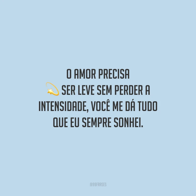 O amor precisa ser leve sem perder a intensidade, você me dá tudo que eu sempre sonhei.