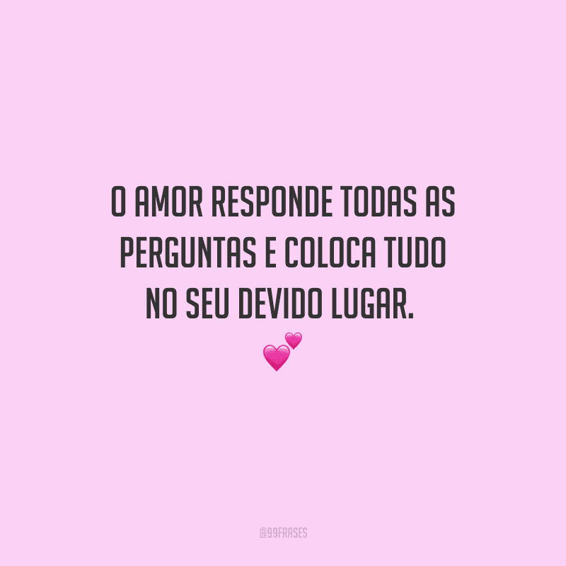 O amor responde todas as perguntas e coloca tudo no seu devido lugar. 