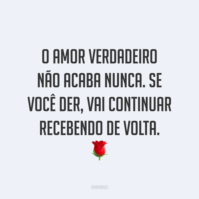 O amor verdadeiro não acaba nunca. Se você der, vai continuar recebendo de volta. 🌹