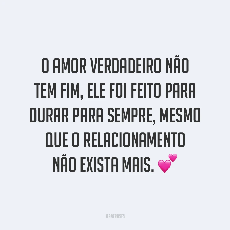 O amor verdadeiro não tem fim, ele foi feito para durar para sempre, mesmo que o relacionamento não exista mais. 💕
