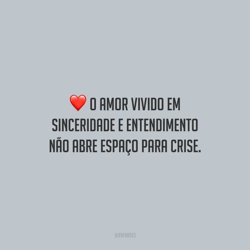 O amor vivido em sinceridade e entendimento não abre espaço para crise.