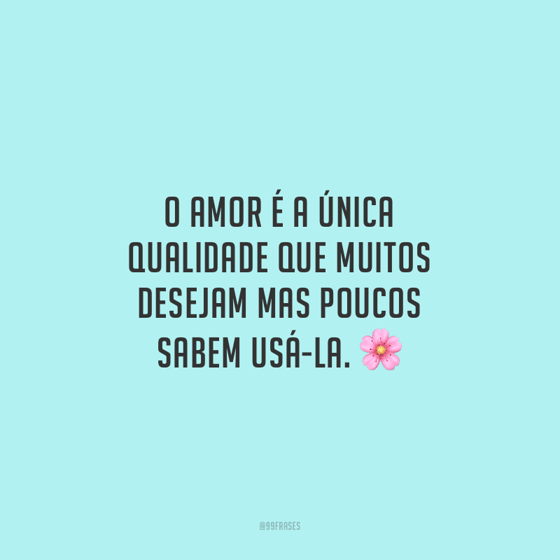 O amor é a única qualidade que muitos desejam mas poucos sabem usá-la. 