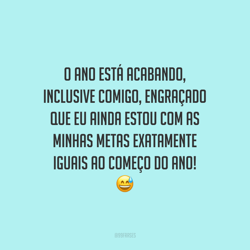 O ano está acabando, inclusive comigo, engraçado que eu ainda estou com as minhas metas exatamente iguais ao começo do ano!