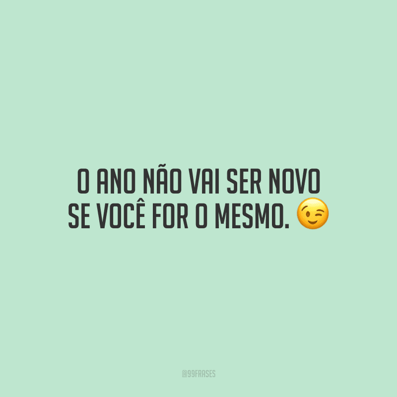 O ano não vai ser novo se você for o mesmo.