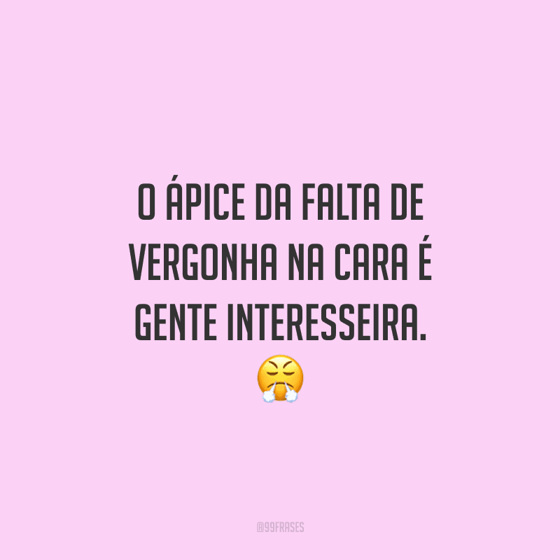 O ápice da falta de vergonha na cara é gente interesseira.