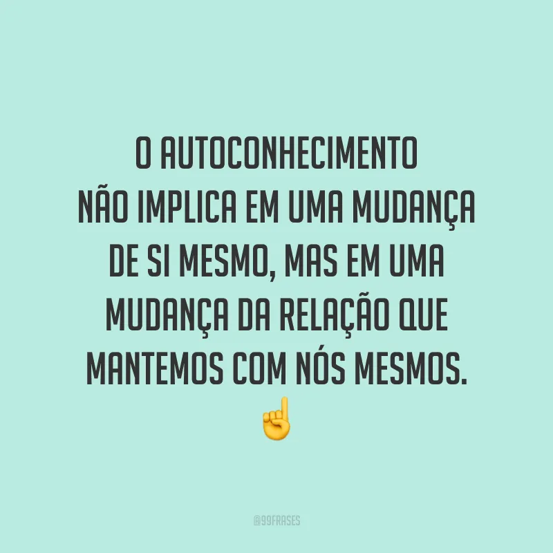 O autoconhecimento não implica em uma mudança de si mesmo, mas em uma mudança da relação que mantemos com nós mesmos.