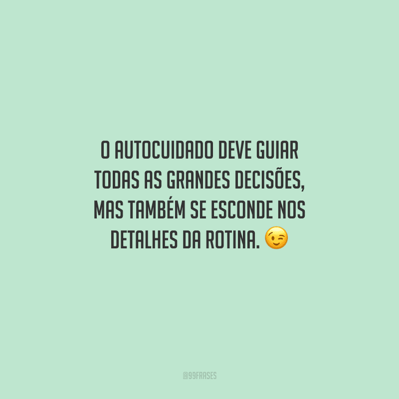 O autocuidado deve guiar todas as grandes decisões, mas também se esconde nos detalhes da rotina. 