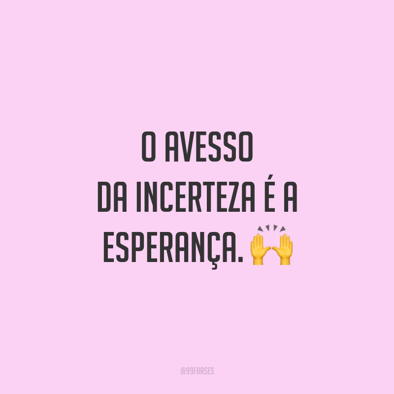 O avesso da incerteza é a esperança. 🙌