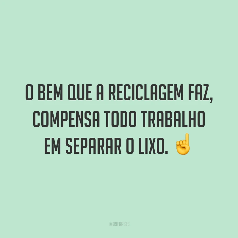 O bem que a reciclagem faz, compensa todo trabalho em separar o lixo.
