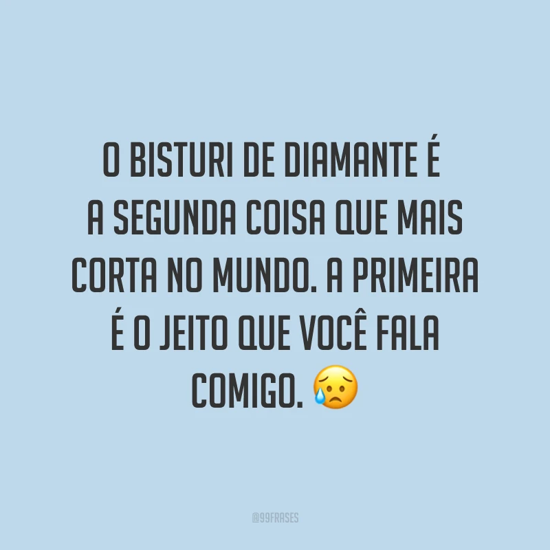 O bisturi de diamante é a segunda coisa que mais corta no mundo. A primeira é o jeito que você fala comigo. ?