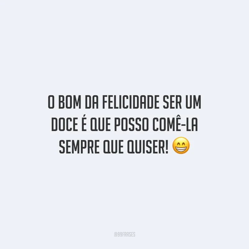 O bom da felicidade ser um doce é que posso comê-la sempre que quiser!