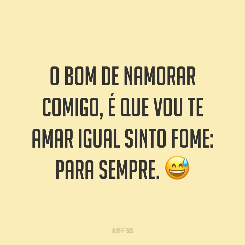 O bom de namorar comigo, é que vou te amar igual sinto fome: para sempre. 😅