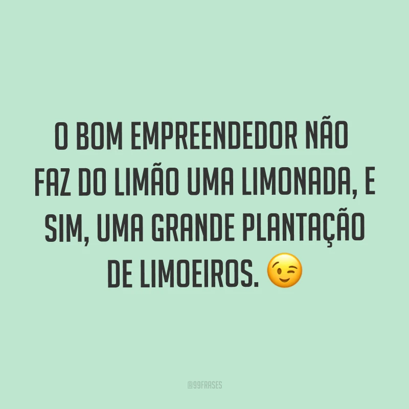 O bom empreendedor não faz do limão uma limonada, e sim, uma grande plantação de limoeiros. ?